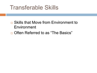 Transferable Skills
 Skills that Move from Environment to
Environment
 Often Referred to as “The Basics”
 