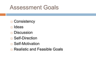 Assessment Goals
 Consistency
 Ideas
 Discussion
 Self-Direction
 Self-Motivation
 Realistic and Feasible Goals
 