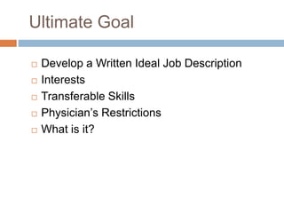 Ultimate Goal
 Develop a Written Ideal Job Description
 Interests
 Transferable Skills
 Physician’s Restrictions
 What is it?
 