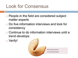 Look for Consensus
 People in the field are considered subject
matter experts
 Do five information interviews and look for
consistency
 Continue to do information interviews until a
trend develops
 Verify!
 