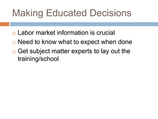 Making Educated Decisions
 Labor market information is crucial
 Need to know what to expect when done
 Get subject matter experts to lay out the
training/school
 