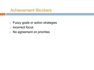 Achievement Blockers
 Fuzzy goals or action strategies
 Incorrect focus
 No agreement on priorities
 
