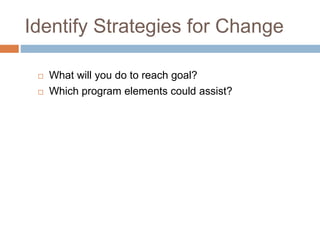 Identify Strategies for Change
 What will you do to reach goal?
 Which program elements could assist?
 