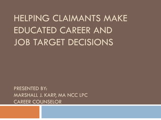 HELPING CLAIMANTS MAKE
EDUCATED CAREER AND
JOB TARGET DECISIONS



PRESENTED BY:
MARSHALL J. KARP, MA NCC LPC
CAREER COUNSELOR
 