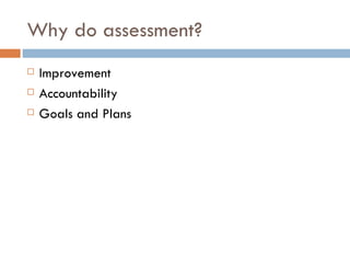 Why do assessment?
   Improvement
   Accountability
   Goals and Plans
 