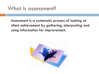 What is assessment?
 Assessment is a systematic process of looking at
 client achievement by gathering, interpreting and
 ...