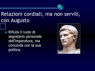 Relazioni cordiali, ma non servili,
con Augusto
 Rifiuta il ruolo di
segretario personale
dell’imperatore, ma
concorda con la sua
politica.
 