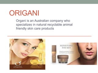 ORIGANI
Organi is an Australian company who
specializes in natural recyclable animal
friendly skin care products
 