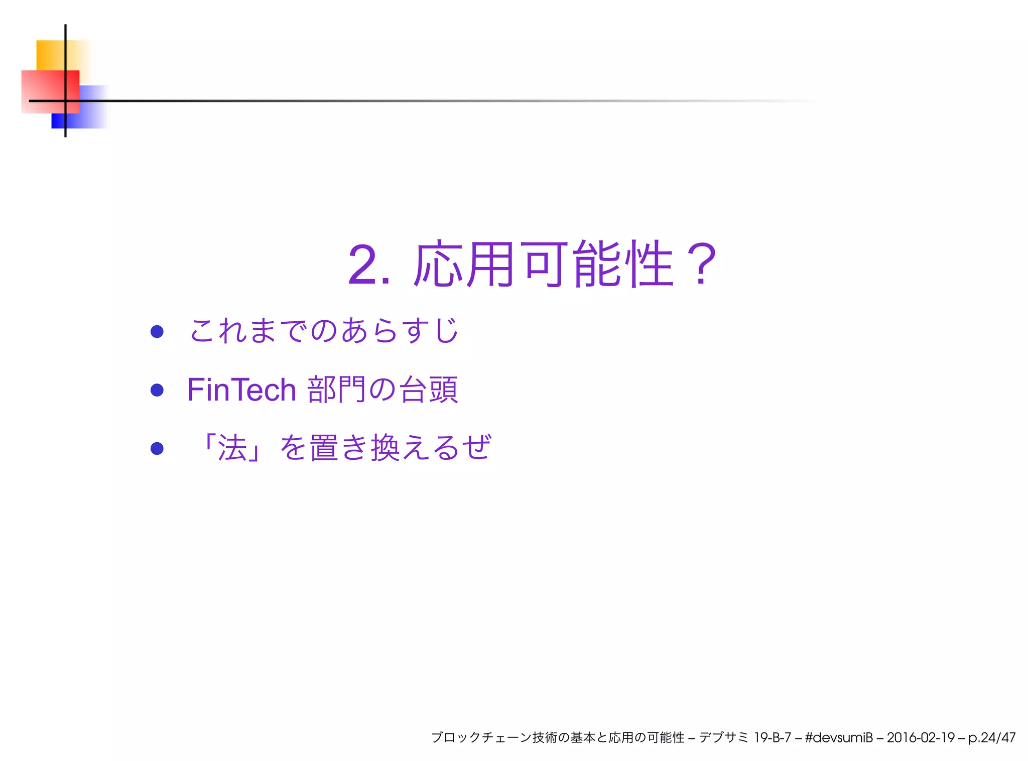2. 応用可能性？
これまでのあらすじ
FinTech 部門の台頭
「法」を置き換えるぜ
ブロックチェーン技術の基本と応用の可能性 – デブサミ 19-B-7 – #devsumiB – 2016-02-19 – p.24/47
 