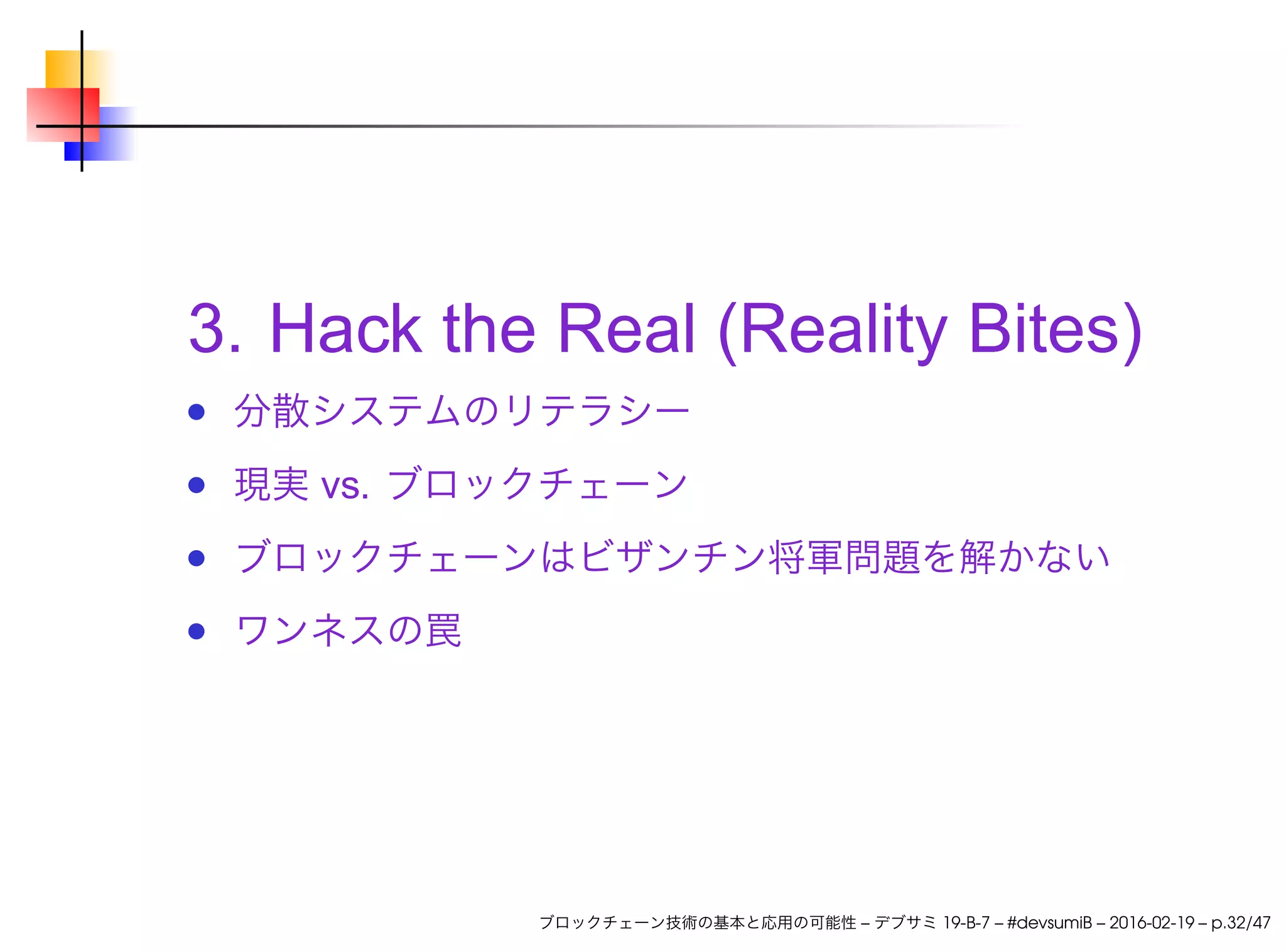 3. Hack the Real (Reality Bites)
分散システムのリテラシー
現実 vs. ブロックチェーン
ブロックチェーンはビザンチン将軍問題を解かない
ワンネスの罠
ブロックチェーン技術の基本と応用の可能性 – デブサミ 19-B-7 – #devsumiB – 2016-02-19 – p.32/47
 