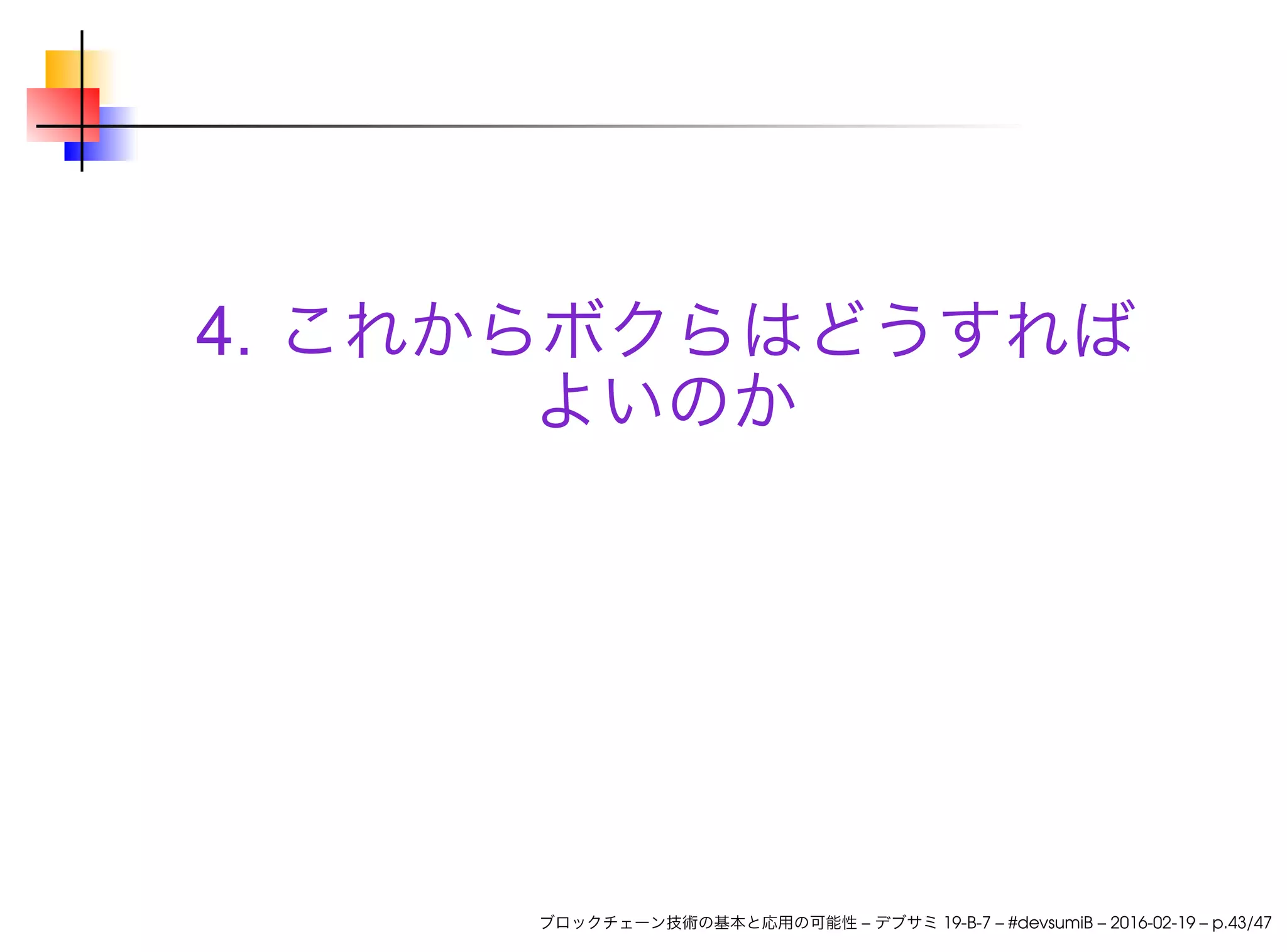 4. これからボクらはどうすれば
よいのか
ブロックチェーン技術の基本と応用の可能性 – デブサミ 19-B-7 – #devsumiB – 2016-02-19 – p.43/47
 