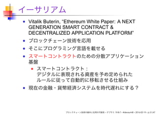 イーサリアム
Vitalik Buterin, “Ethereum White Paper: A NEXT
GENERATION SMART CONTRACT &
DECENTRALIZED APPLICATION PLATFORM”
ブロック...