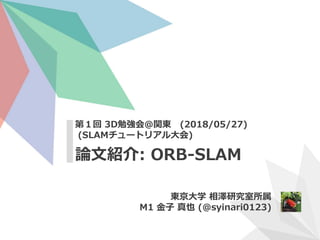 第１回 3D勉強会@関東 (2018/05/27)
(SLAMチュートリアル大会)
論文紹介: ORB-SLAM
東京大学 相澤研究室所属
M1 金子 真也 (@syinari0123)
 
