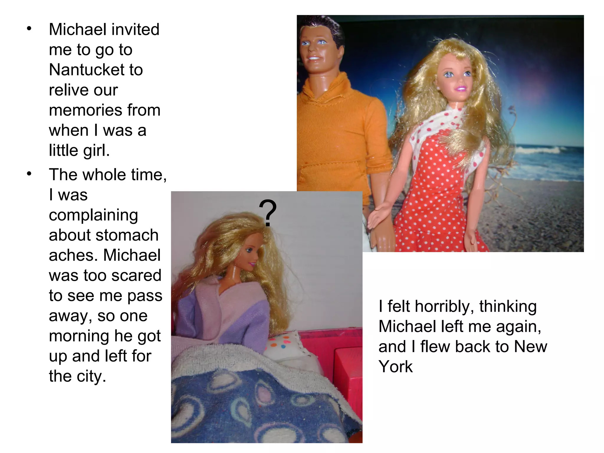 Michael invited me to go to Nantucket to relive our memories from when I was a little girl. The whole time, I was complaining about stomach aches. Michael was too scared to see me pass away, so one morning he got up and left for the city. I felt horribly, thinking Michael left me again, and I flew back to New York ? 