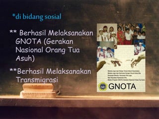 ** Berhasil Melaksanakan
GNOTA (Gerakan
Nasional Orang Tua
Asuh)
**Berhasil Melaksanakan
Transmigrasi
*di bidangsosial
 