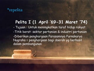 *repelita
Pelita I (1 April ’69-31 Maret ’74)
- Tujuan : Untuk meningkatkan taraf hidup rakyat
-Titik berat: sektor pertanian & industri pertanian
-Diberikan penghargaan Parasamnya Purnakarya
Nugraha = penghargaan bagi daerah yg berhasil
dalam pembangunan
 