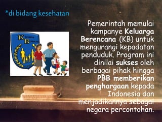*di bidangkesehatan
Pemerintah memulai
kampanye Keluarga
Berencana (KB) untuk
mengurangi kepadatan
penduduk. Program ini
dinilai sukses oleh
berbagai pihak hingga
PBB memberikan
penghargaan kepada
Indonesia dan
menjadikannya sebagai
negara percontohan.
 