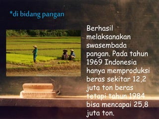 *di bidangpangan
Berhasil
melaksanakan
swasembada
pangan. Pada tahun
1969 Indonesia
hanya memproduksi
beras sekitar 12,2
juta ton beras
tetapi tahun 1984
bisa mencapai 25,8
juta ton.
 