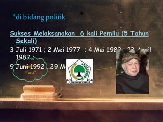 *
Sukses Melaksanakan 6 kali Pemilu (5 Tahun
Sekali)
3 Juli 1971 ; 2 Mei 1977 ; 4 Mei 1982 ; 23 April
1987 ;
9 Juni 1992 , 29 Mei 1997
*di bidangpolitik
 