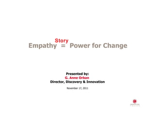Presented by: G. Anne Orban  Director, Discovery & Innovation November 17, 2011 Empathy  =  Power for Change Story 