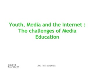 2010/09/13 Round Table NDI ACMJ / Anne-Claire Orban Youth, Media and the Internet : The challenges of Media Education 