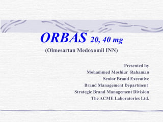 ORBAS 20, 40 mg
(Olmesartan Medoxomil INN)
Presented by
Mohammed Moshiur Rahaman
Senior Brand Executive
Brand Management Department
Strategic Brand Management Division
The ACME Laboratories Ltd.
 