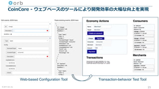 © 2017 orb, inc.
CoinCore - ウェブベースのツールにより開発効率の⼤幅な向上を実現
23
Web-based Configuration Tool Transaction-behavior Test Tool
 