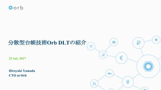 分散型台帳技術Orb DLTの紹介
25 Jul, 2017
Hiroyuki Yamada
CTO at Orb
1
 