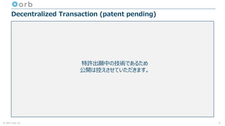 © 2017 orb, inc.
Decentralized Transaction (patent pending)
9
特許出願中の技術であるため
公開は控えさせていただきます。
 