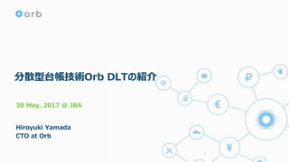 分散型台帳技術Orb DLTの紹介
30 May, 2017 @ JBA
Hiroyuki Yamada
CTO at Orb
1
 