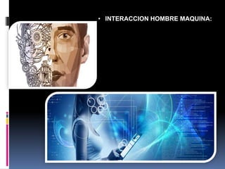 • INTERACCION HOMBRE MAQUINA:
 