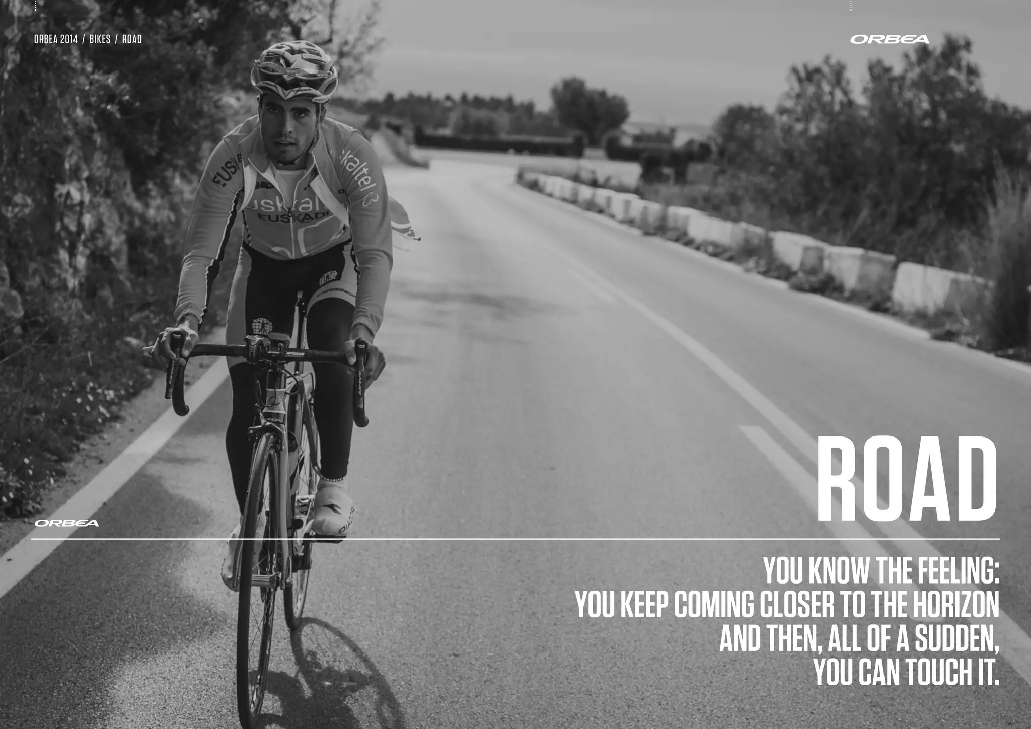 ORBEA 2014 / BIKES / ROAD
Youknowthefeeling:
Youkeepcomingclosertothehorizon
andthen,allofasudden,
youcantouchit.
ROAD
 