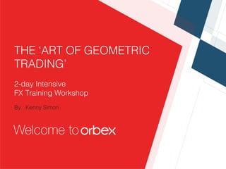  
	
  	
  
THE ‘ART OF GEOMETRIC
TRADING’!
!
2-day Intensive !
FX Training Workshop !
!
By : Kenny Simon!
 
