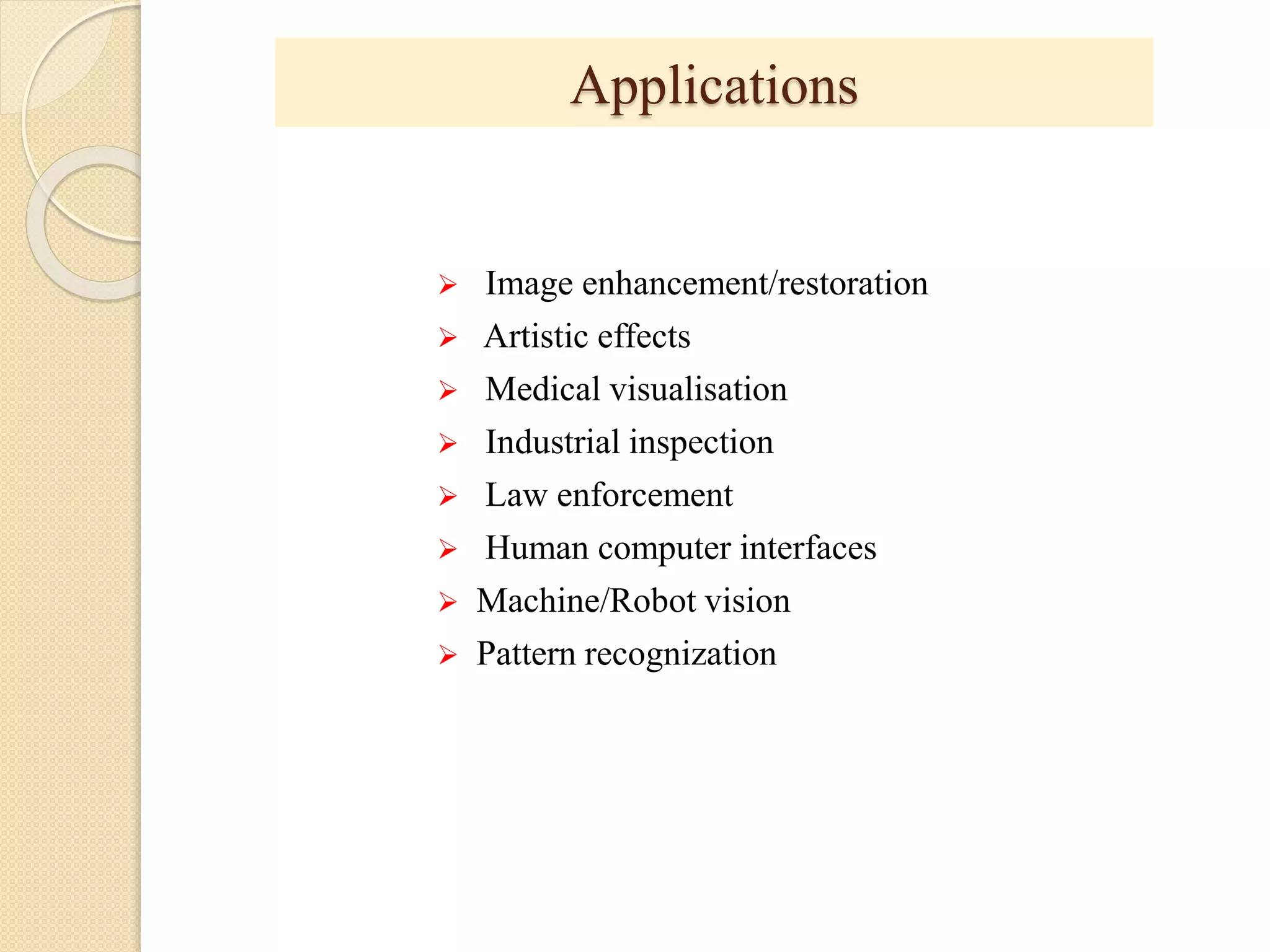 Applications
 Image enhancement/restoration
 Artistic effects
 Medical visualisation
 Industrial inspection
 Law enforcement
 Human computer interfaces
 Machine/Robot vision
 Pattern recognization
 
