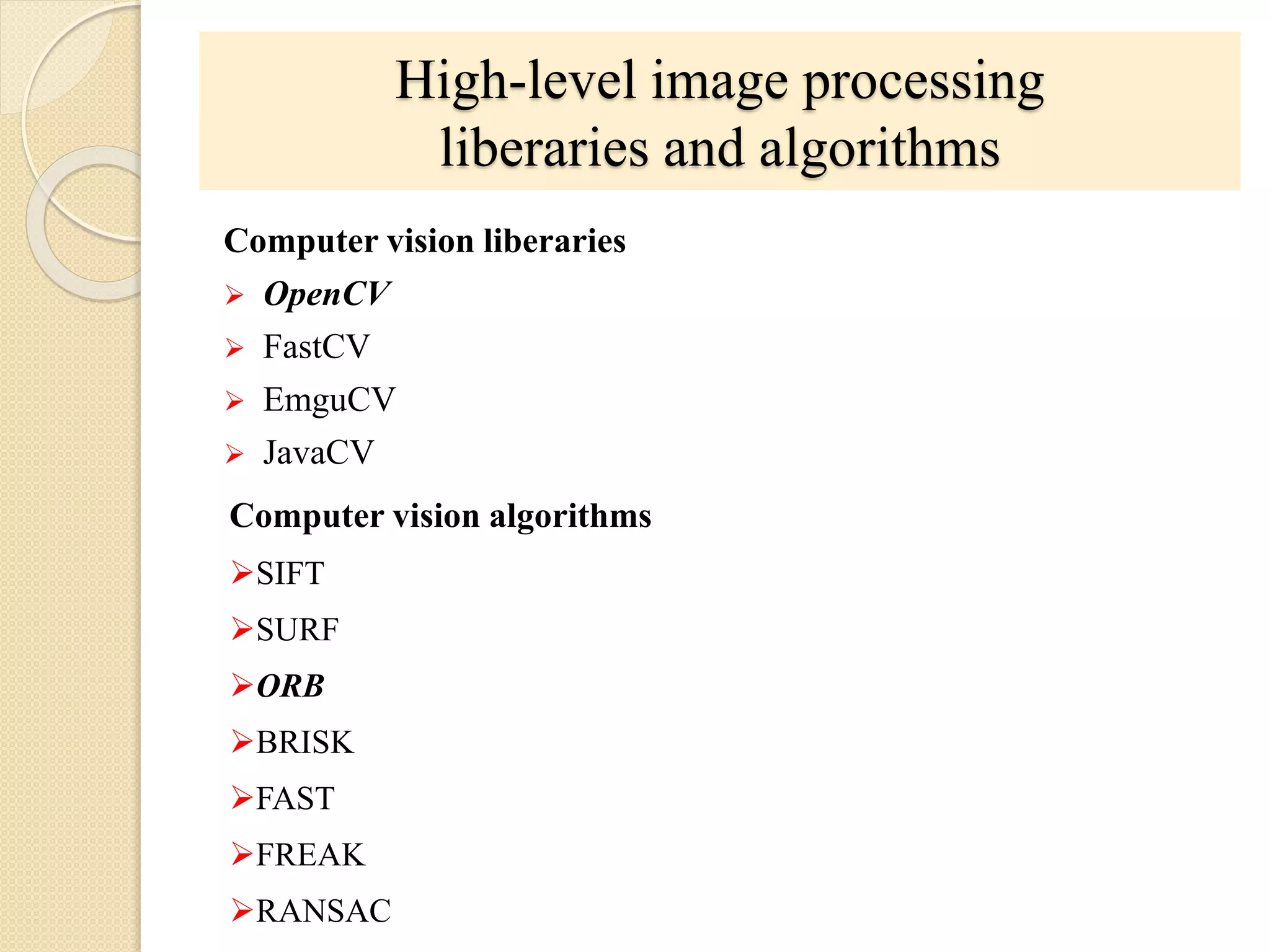 Computer vision liberaries
 OpenCV
 FastCV
 EmguCV
 JavaCV
High-level image processing
liberaries and algorithms
Computer vision algorithms
SIFT
SURF
ORB
BRISK
FAST
FREAK
RANSAC
 