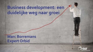 Business development: een
duidelijke weg naar groei
Marc Borremans
Expert Orbid
 