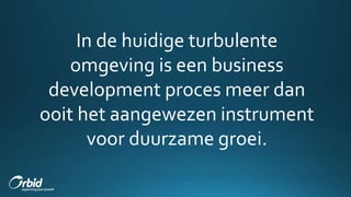 In de huidige turbulente
omgeving is een business
development proces meer dan
ooit het aangewezen instrument
voor duurzame groei.
 