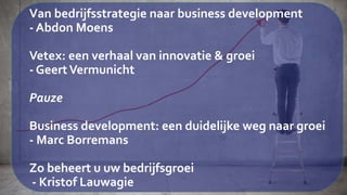 Van bedrijfsstrategie naar business development
- Abdon Moens
Vetex: een verhaal van innovatie & groei
- GeertVermunicht
Pauze
Business development: een duidelijke weg naar groei
- Marc Borremans
Zo beheert u uw bedrijfsgroei
- Kristof Lauwagie
 