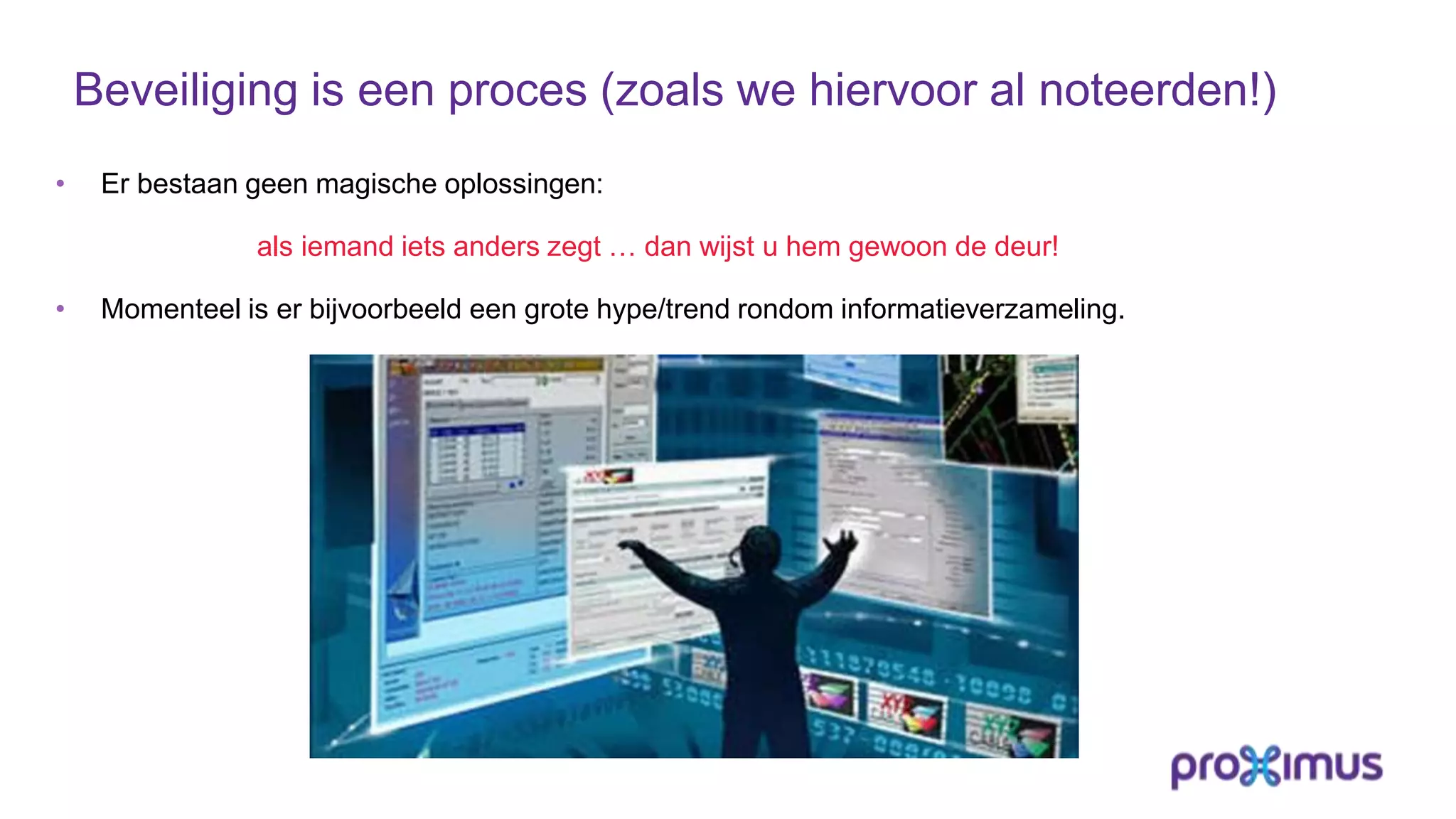 Beveiliging is een proces (zoals we hiervoor al noteerden!)
• Er bestaan geen magische oplossingen:
als iemand iets anders zegt … dan wijst u hem gewoon de deur!
• Momenteel is er bijvoorbeeld een grote hype/trend rondom informatieverzameling.
 