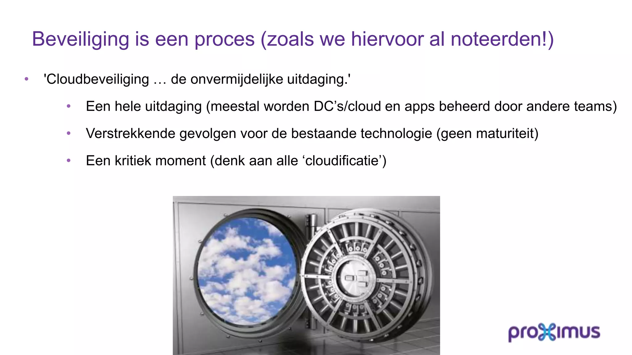 Beveiliging is een proces (zoals we hiervoor al noteerden!)
• 'Cloudbeveiliging … de onvermijdelijke uitdaging.'
• Een hele uitdaging (meestal worden DC’s/cloud en apps beheerd door andere teams)
• Verstrekkende gevolgen voor de bestaande technologie (geen maturiteit)
• Een kritiek moment (denk aan alle ‘cloudificatie’)
 