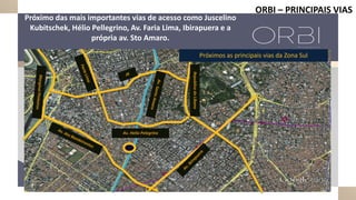 RepublicadoLíbano
Av. Helio Pelegrino
Próximos as principais vias da Zona Sul
ORBI – PRINCIPAIS VIAS
Próximo das mais importantes vias de acesso como Juscelino
Kubitschek, Hélio Pellegrino, Av. Faria Lima, Ibirapuera e a
própria av. Sto Amaro.
 
