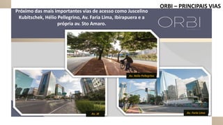 Av. JK Av. Faria Lima
Av. Helio Pellegrino
Próximo das mais importantes vias de acesso como Juscelino
Kubitschek, Hélio Pellegrino, Av. Faria Lima, Ibirapuera e a
própria av. Sto Amaro.
ORBI – PRINCIPAIS VIAS
 