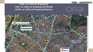 9 Min. ou 2,7km do JK Iguatemi
7 Min. ou 1,8Km do Shopping Vila Olímpia
10 Min. ou 2,9Km do Shopping Ibirapuera
ORBI – SHOPPINGS
 