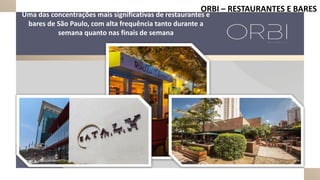 ORBI – RESTAURANTES E BARES
Uma das concentrações mais significativas de restaurantes e
bares de São Paulo, com alta frequência tanto durante a
semana quanto nas finais de semana
 