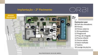 Pavimento Lazer
08 Hall dos elevadores
09 Fitness
10 Fitness externo
11 Brinquedoteca
12 Playground
13 Praça de chegada
14 Piscina infantil
15 Piscina adulto
16 Deck molhado
17 Solário
18 Lounge da piscina
8 9
10
12 13
15
11
14
16
17
Implantação – 2º Pavimento
IMAGEM
PRELIMINAR
18
 