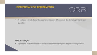 DIFERENCIAIS DO APARTAMENTO
• A porta de entrada Social dos apartamentos será diferenciada das demais, pivotante com
puxador.
PERSONALIZAÇÃO
• Opções de acabamentos serão oferecidas conforme programa de personalização Trisul.
 