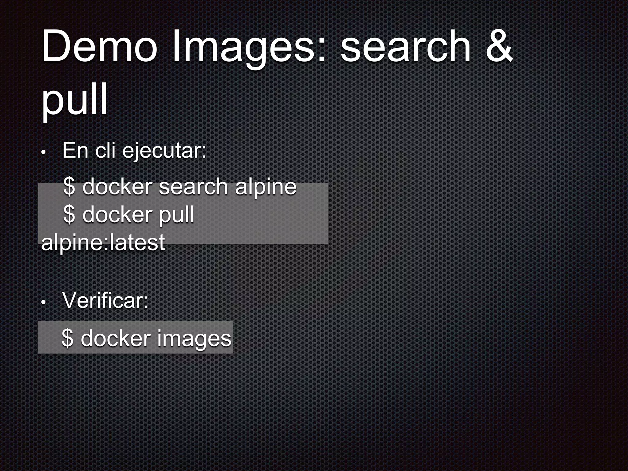 Demo Images: search &
pull
• En cli ejecutar:
• Verificar:
$ docker search alpine
$ docker pull
alpine:latest
$ docker images
 