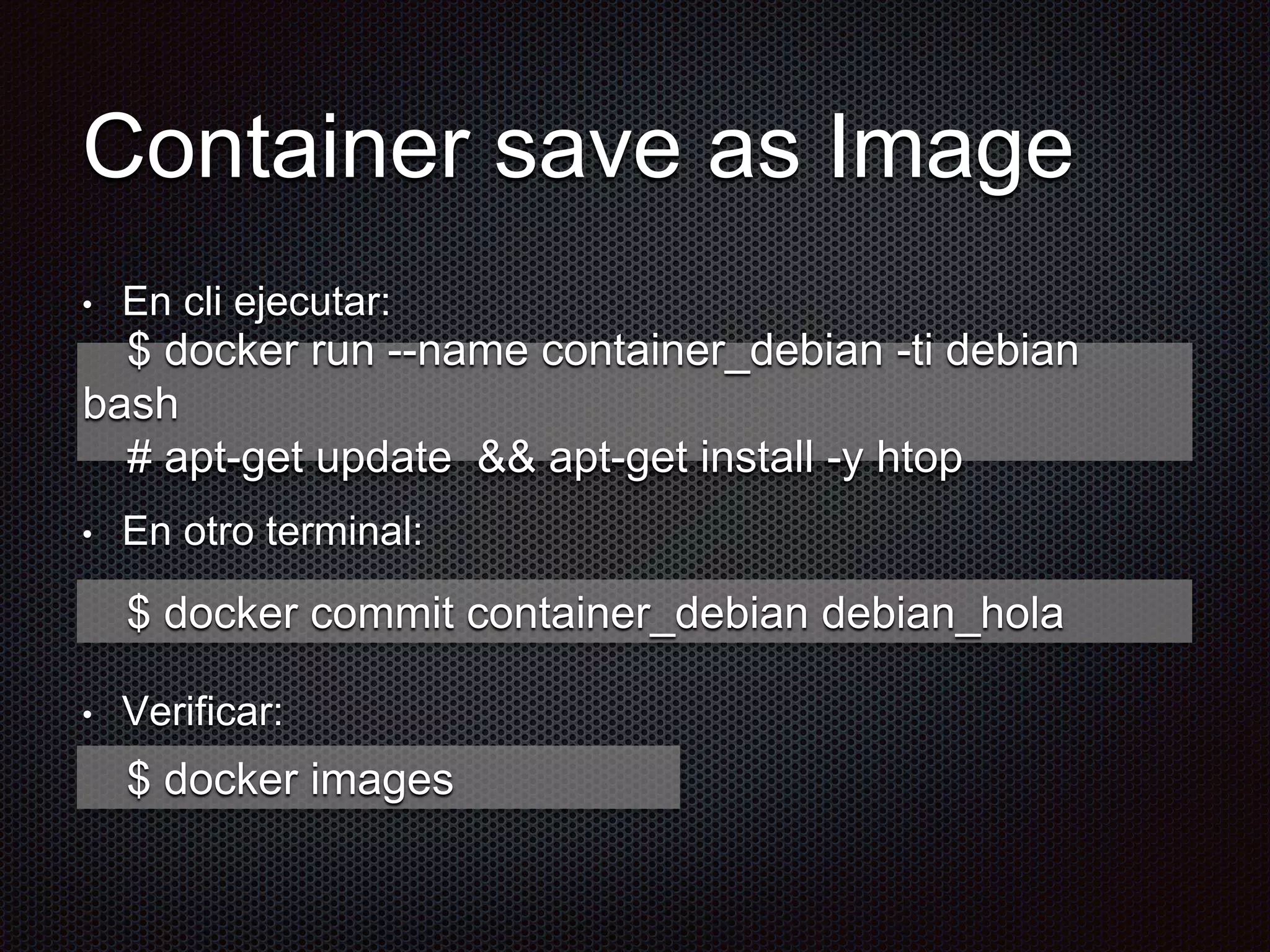 Container save as Image
• En cli ejecutar:
• En otro terminal:
• Verificar:
$ docker run --name container_debian -ti debian
bash
# apt-get update && apt-get install -y htop
$ docker commit container_debian debian_hola
$ docker images
 