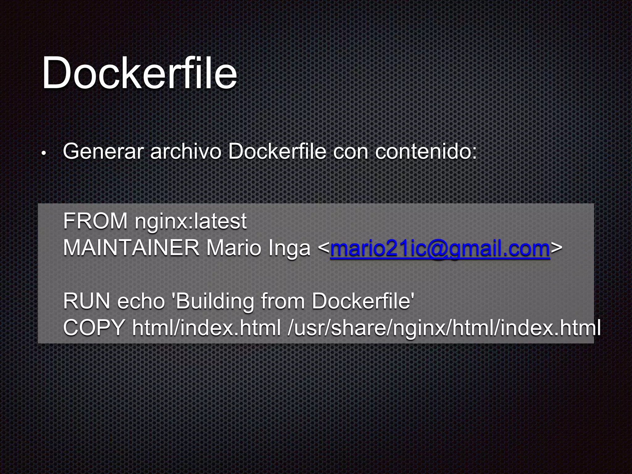 Dockerfile
• Generar archivo Dockerfile con contenido:
FROM nginx:latest
MAINTAINER Mario Inga <mario21ic@gmail.com>
RUN echo 'Building from Dockerfile'
COPY html/index.html /usr/share/nginx/html/index.html
 