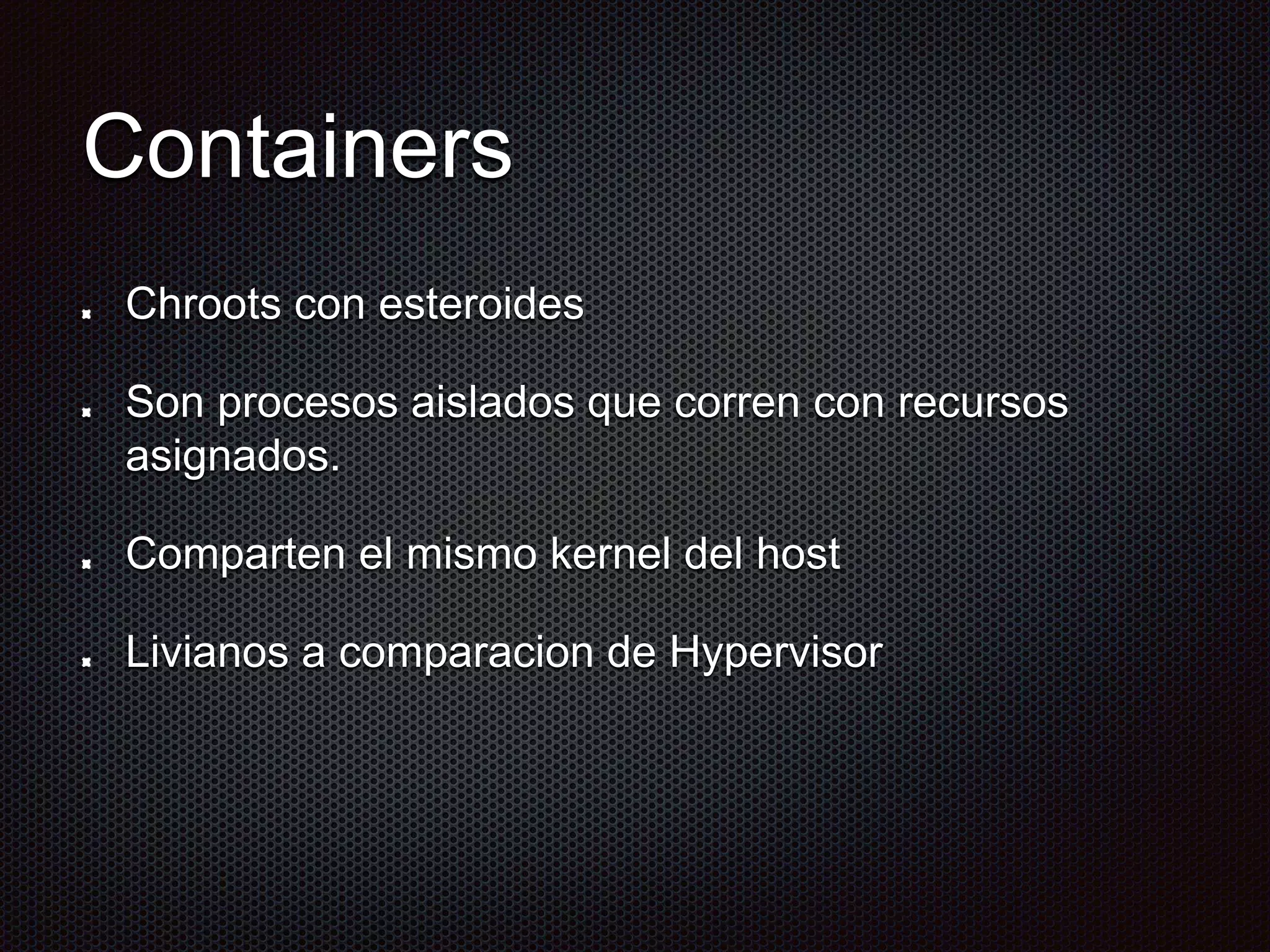 Containers
Chroots con esteroides
Son procesos aislados que corren con recursos
asignados.
Comparten el mismo kernel del host
Livianos a comparacion de Hypervisor
 